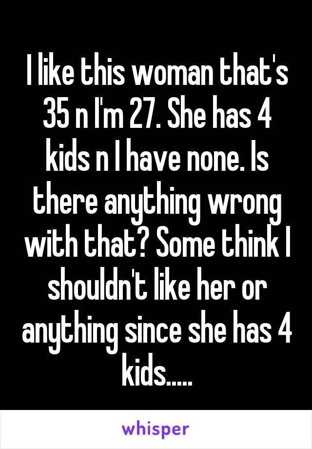I like this woman that's 35 n I'm 27. She has 4 kids n I have none. Is there anything wrong with that? Some think I shouldn't like her or anything since she has 4 kids.....