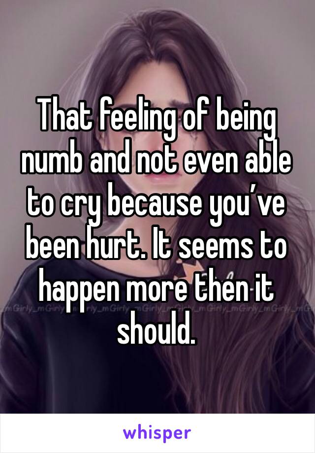 That feeling of being numb and not even able to cry because you’ve been hurt. It seems to happen more then it should. 