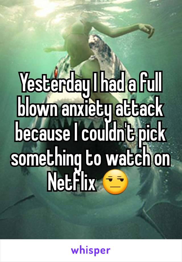 Yesterday I had a full blown anxiety attack because I couldn't pick something to watch on Netflix 😒 