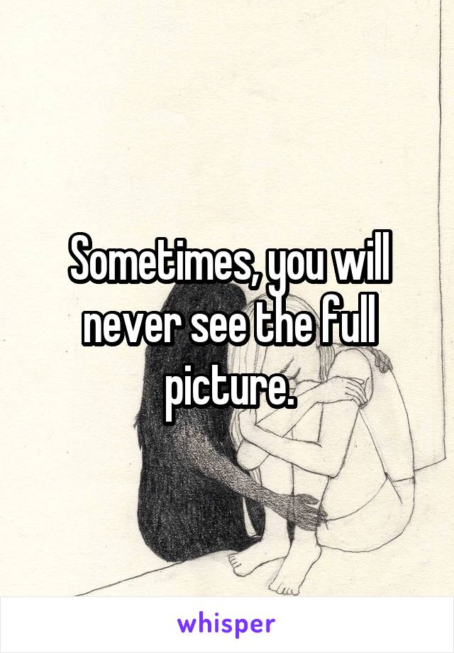 Sometimes, you will never see the full picture.