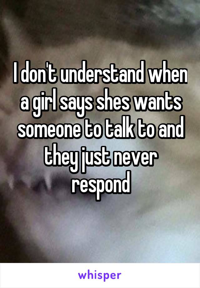 I don't understand when a girl says shes wants someone to talk to and they just never respond
