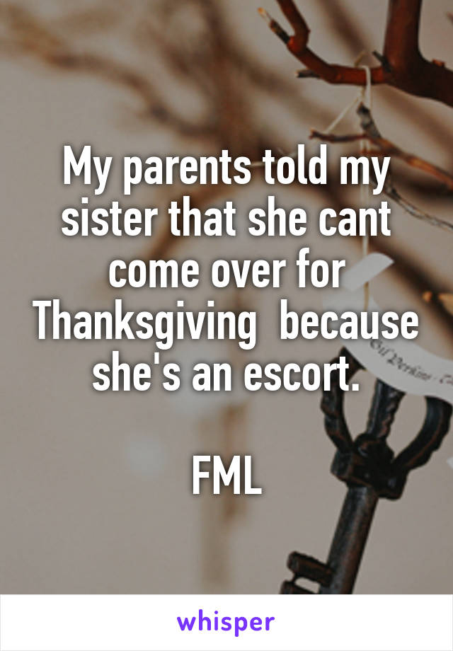 My parents told my sister that she cant come over for Thanksgiving  because she's an escort.

FML
