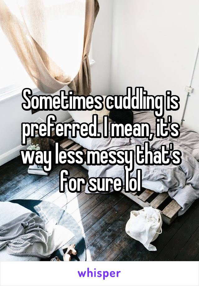 Sometimes cuddling is preferred. I mean, it's way less messy that's for sure lol