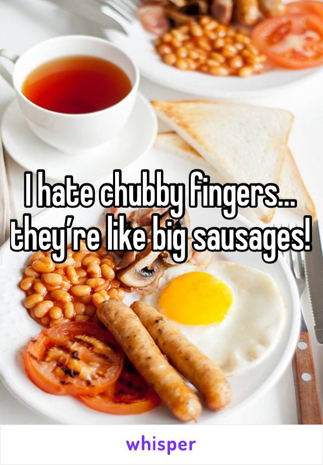 I hate chubby fingers... they’re like big sausages!