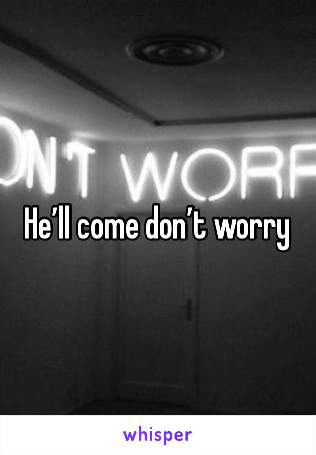 He’ll come don’t worry 