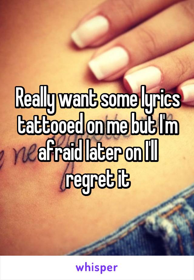 Really want some lyrics tattooed on me but I'm afraid later on I'll regret it