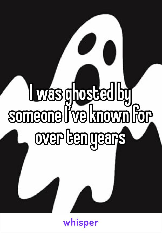 I was ghosted by someone I’ve known for over ten years