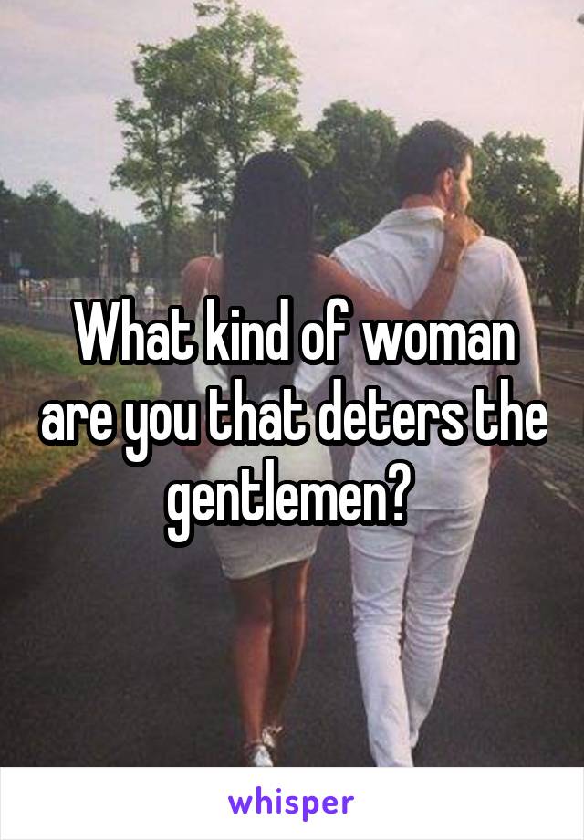 What kind of woman are you that deters the gentlemen? 