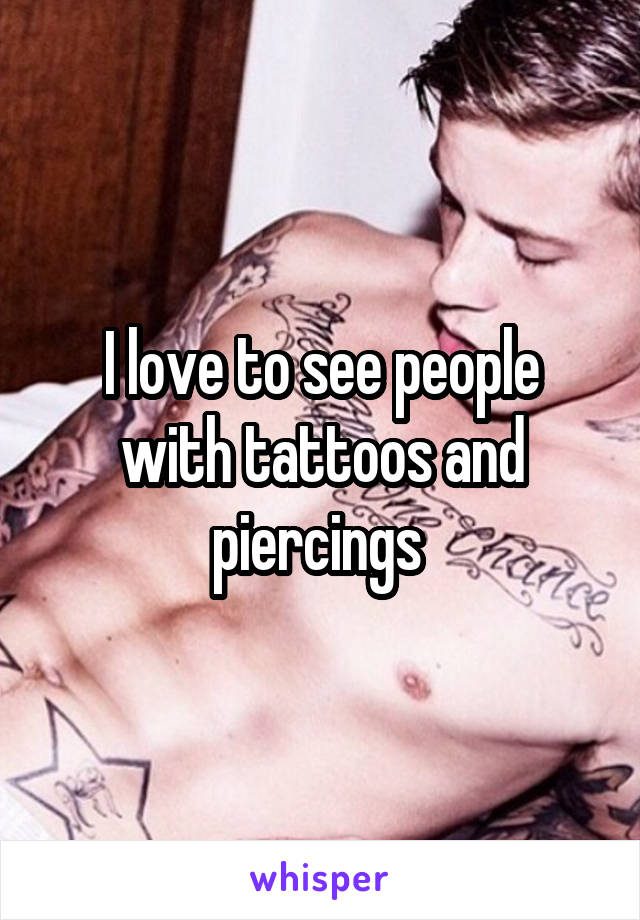 I love to see people with tattoos and piercings 