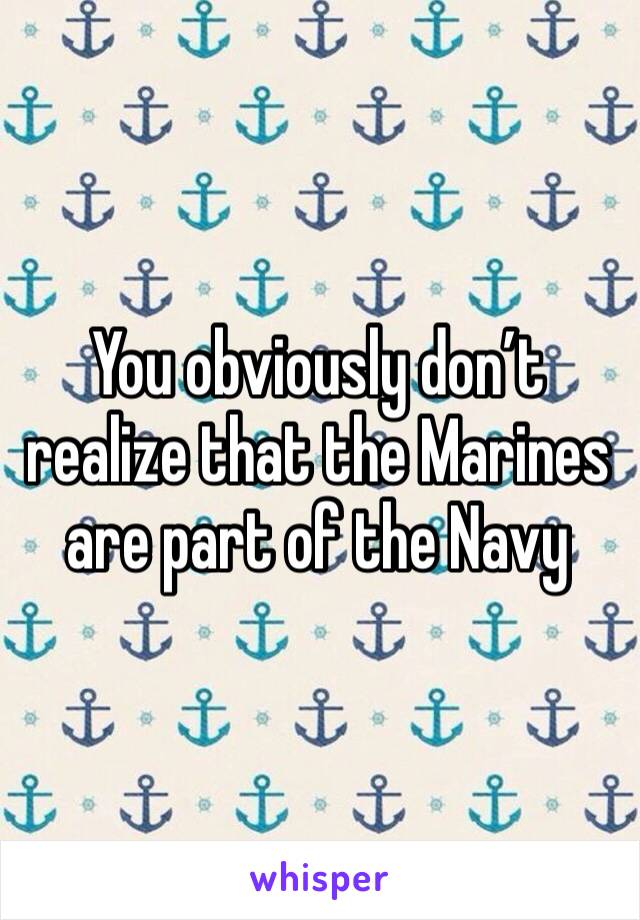 You obviously don’t realize that the Marines are part of the Navy