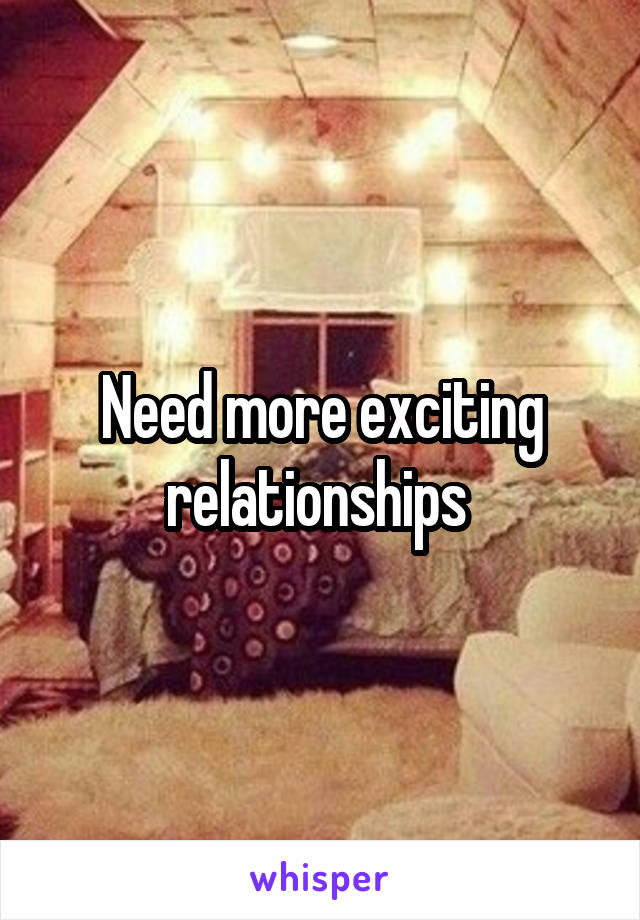 Need more exciting relationships 