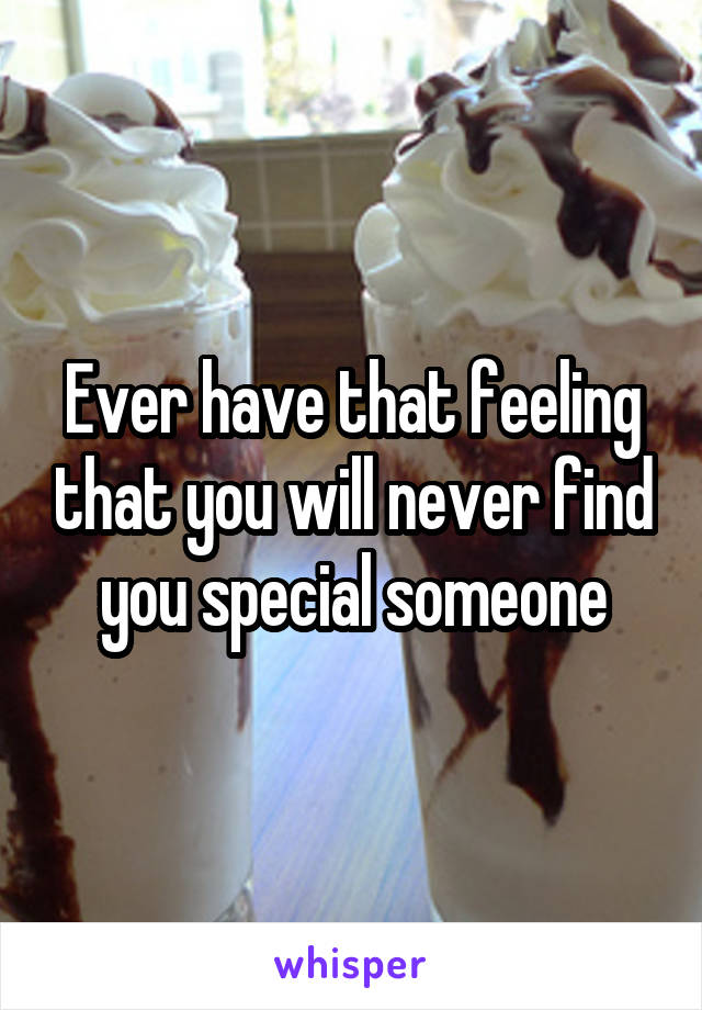 Ever have that feeling that you will never find you special someone