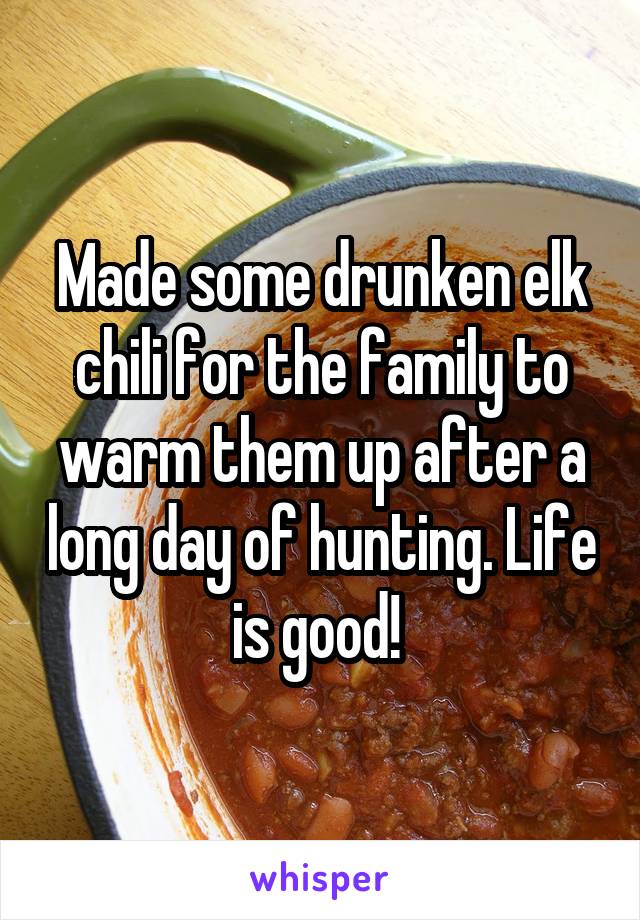 Made some drunken elk chili for the family to warm them up after a long day of hunting. Life is good! 