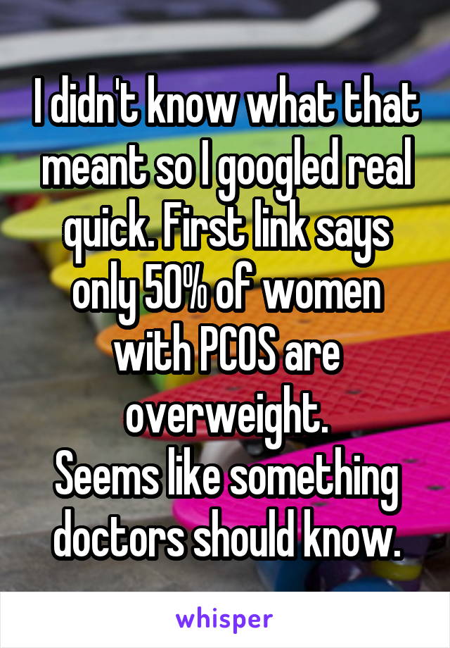 I didn't know what that meant so I googled real quick. First link says only 50% of women with PCOS are overweight.
Seems like something doctors should know.