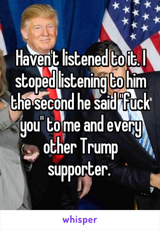 Haven't listened to it. I stoped listening to him the second he said "fuck you" to me and every other Trump supporter. 