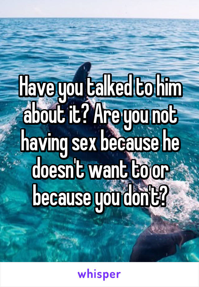 Have you talked to him about it? Are you not having sex because he doesn't want to or because you don't?
