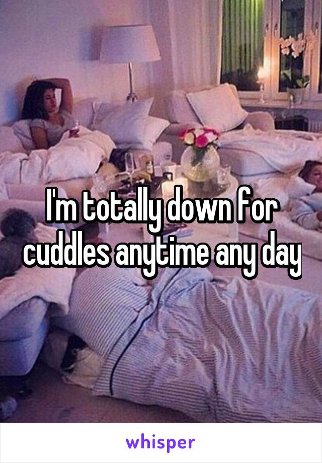 I'm totally down for cuddles anytime any day