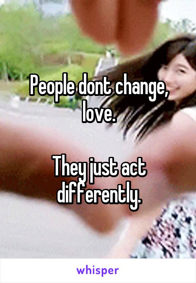 People dont change, love.

They just act differently.
