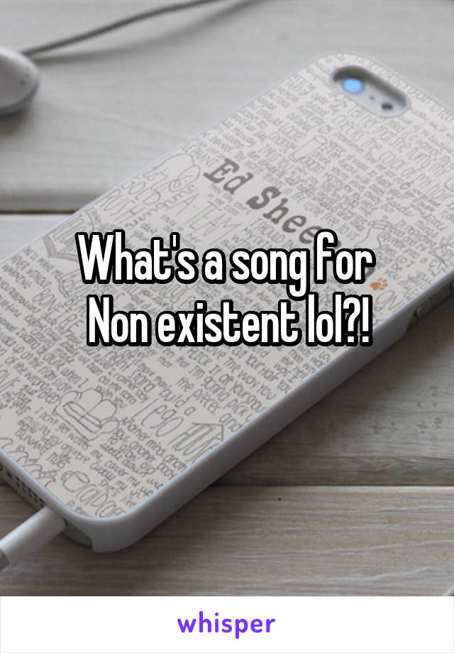 What's a song for 
Non existent lol?!
