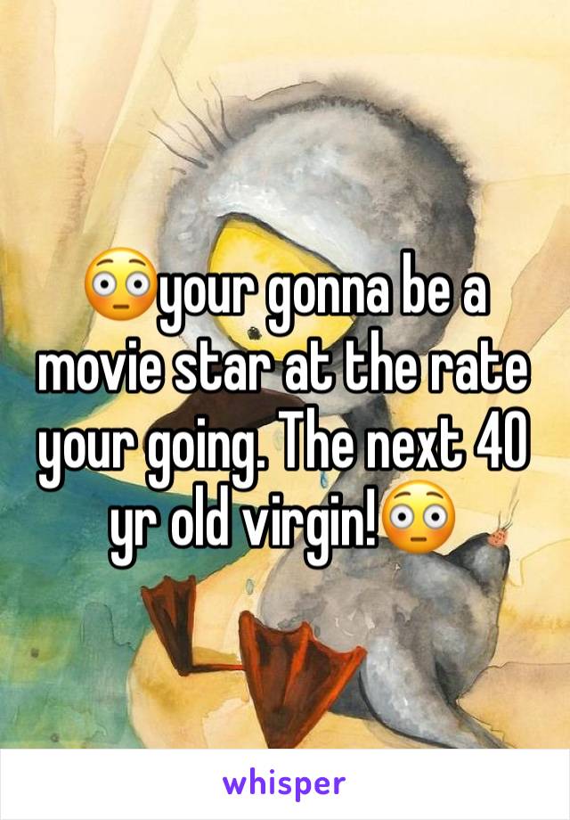 😳your gonna be a movie star at the rate your going. The next 40 yr old virgin!😳