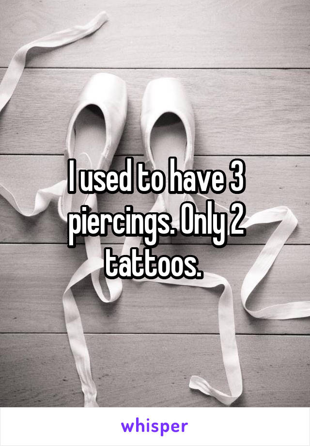 I used to have 3 piercings. Only 2 tattoos. 