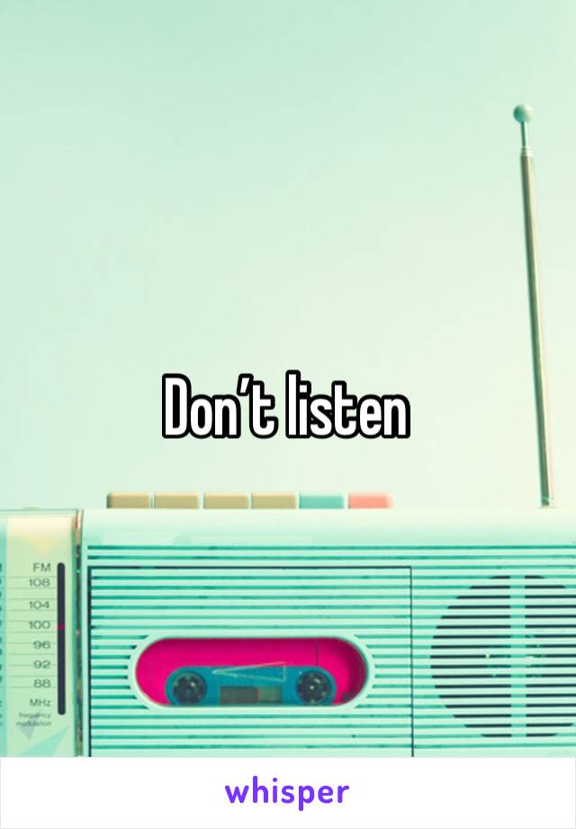 Don’t listen 