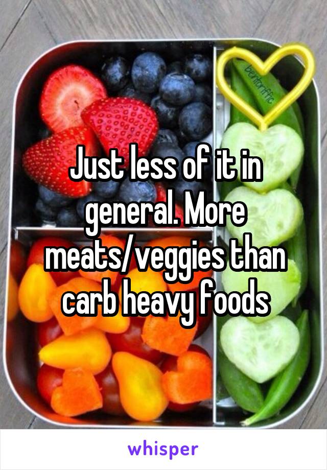 Just less of it in general. More meats/veggies than carb heavy foods