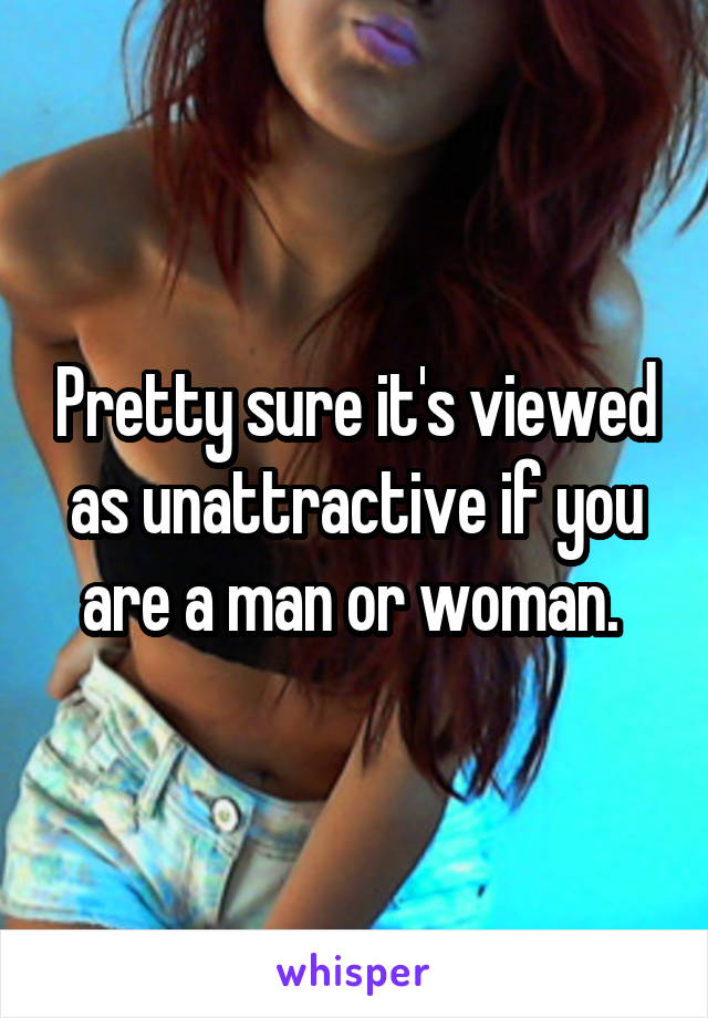 Pretty sure it's viewed as unattractive if you are a man or woman. 