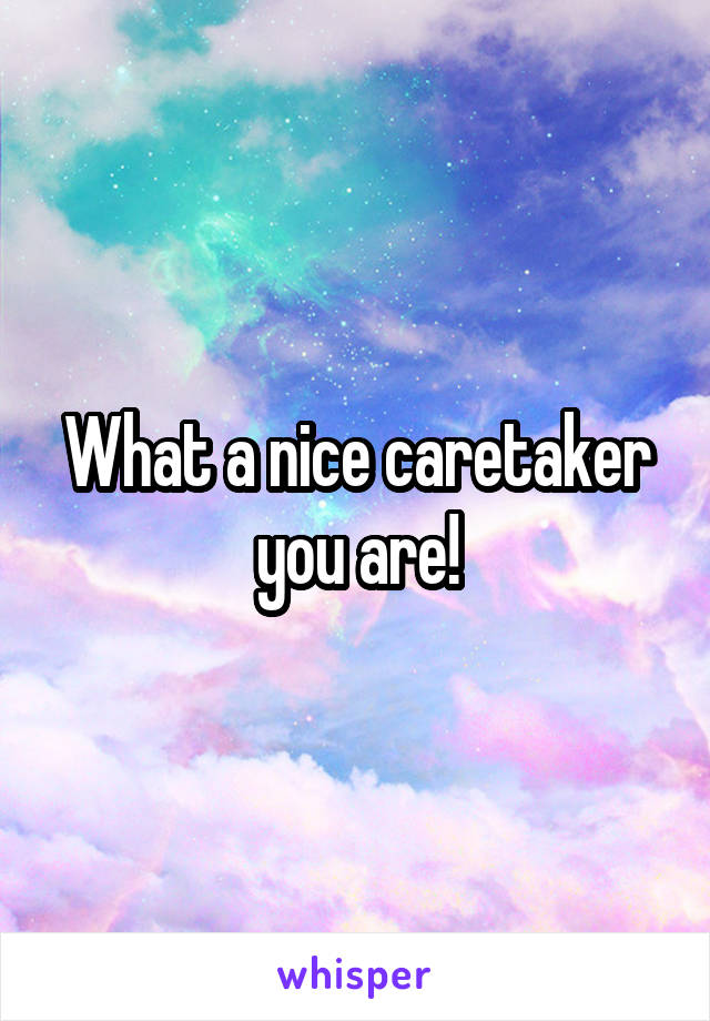 What a nice caretaker you are!