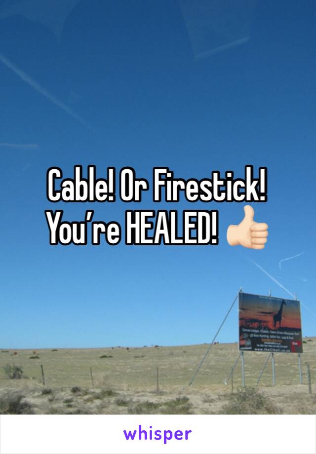 Cable! Or Firestick! You’re HEALED! 👍🏻