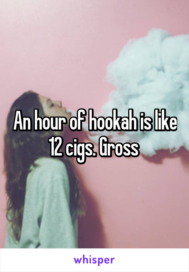 An hour of hookah is like 12 cigs. Gross 