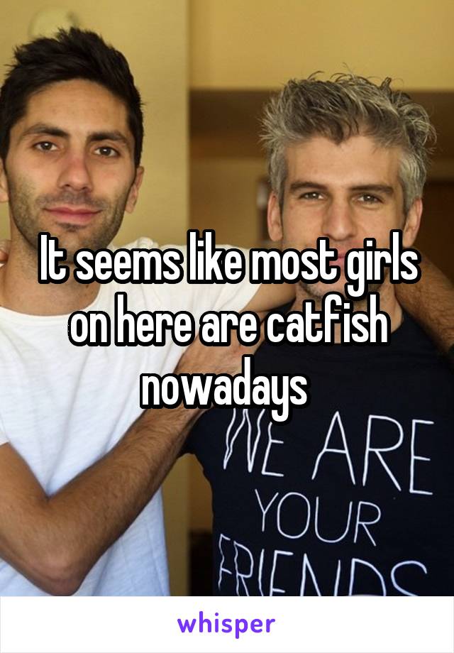 It seems like most girls on here are catfish nowadays 
