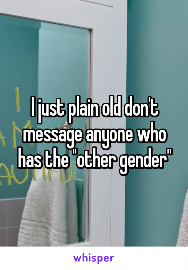 I just plain old don't message anyone who has the "other gender"