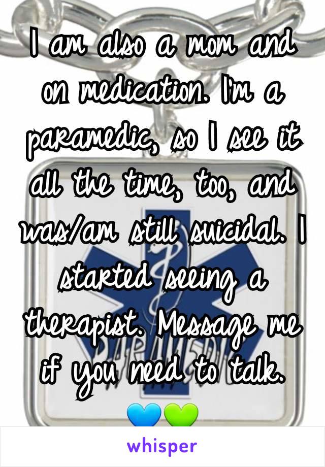 I am also a mom and on medication. I'm a paramedic, so I see it all the time, too, and was/am still suicidal. I started seeing a therapist. Message me if you need to talk. 💙💚