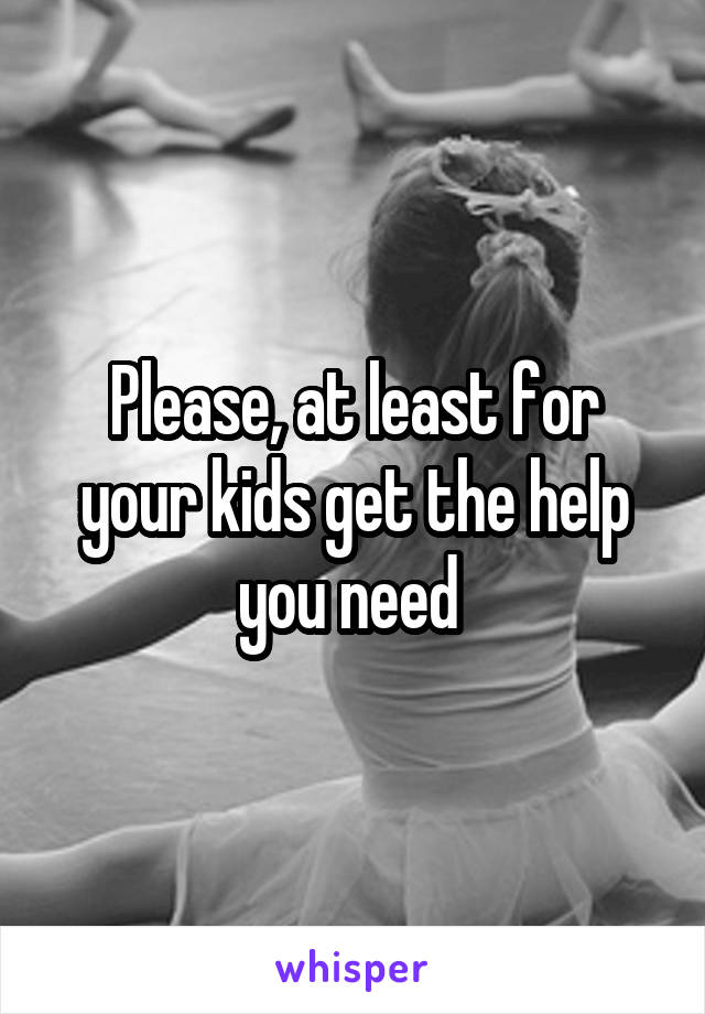 Please, at least for your kids get the help you need 