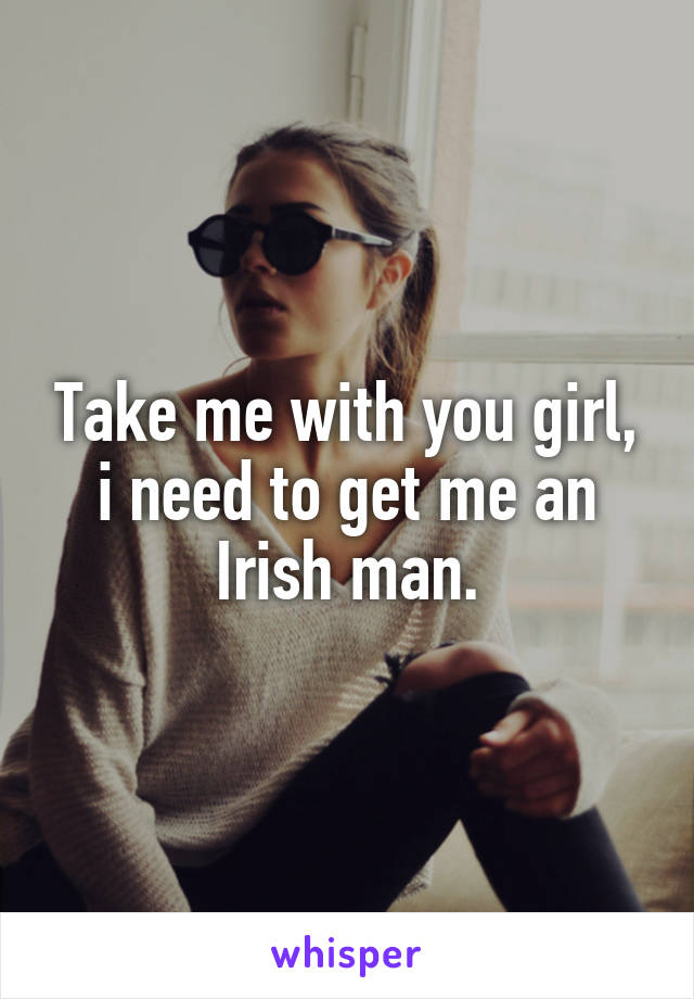 Take me with you girl, i need to get me an Irish man.