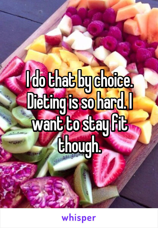 I do that by choice. Dieting is so hard. I want to stay fit though.