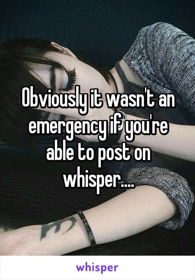 Obviously it wasn't an emergency if you're able to post on whisper....
