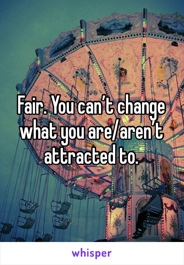 Fair. You can’t change what you are/aren’t attracted to. 