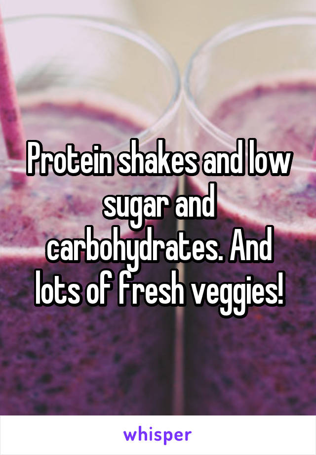 Protein shakes and low sugar and carbohydrates. And lots of fresh veggies!