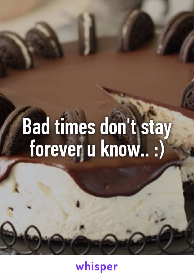 Bad times don't stay forever u know.. :)