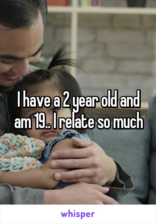 I have a 2 year old and am 19.. I relate so much