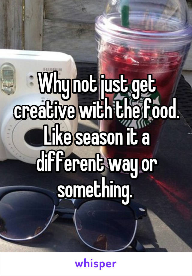 Why not just get creative with the food. Like season it a different way or something. 