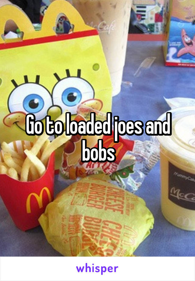 Go to loaded joes and bobs