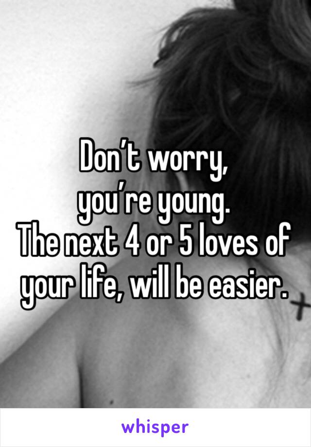 Don’t worry, you’re young. 
The next 4 or 5 loves of your life, will be easier. 