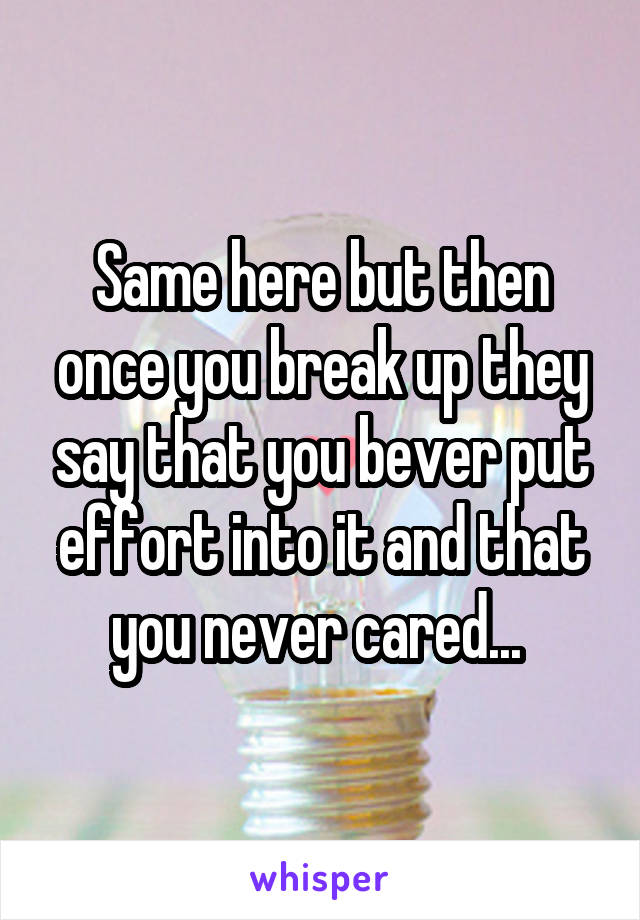 Same here but then once you break up they say that you bever put effort into it and that you never cared... 