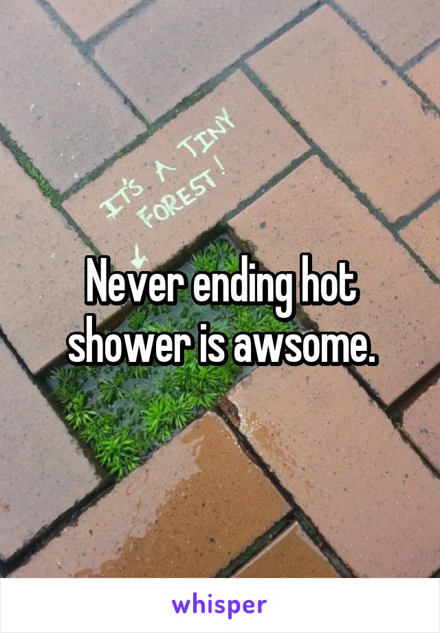 Never ending hot shower is awsome.