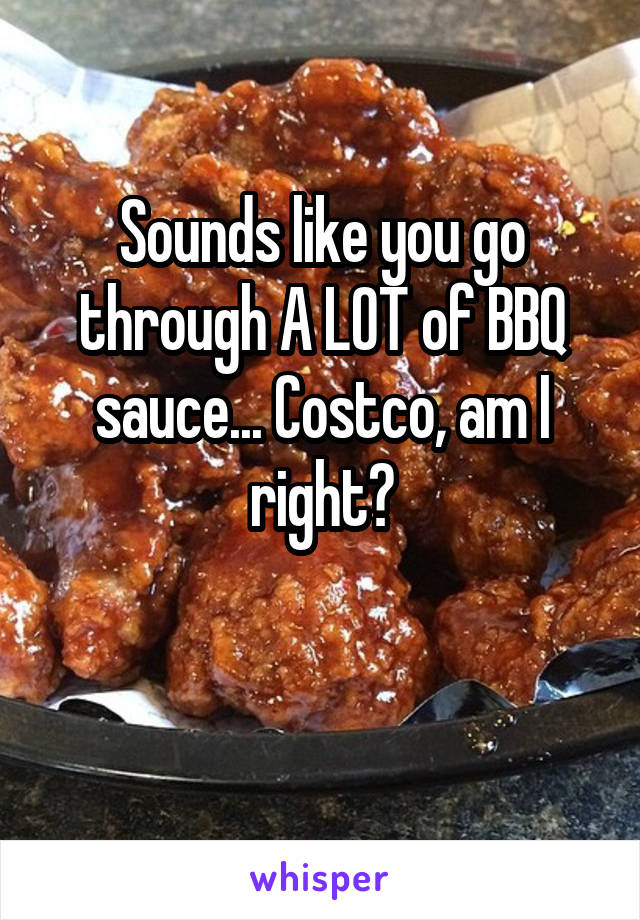 Sounds like you go through A LOT of BBQ sauce... Costco, am I right?

