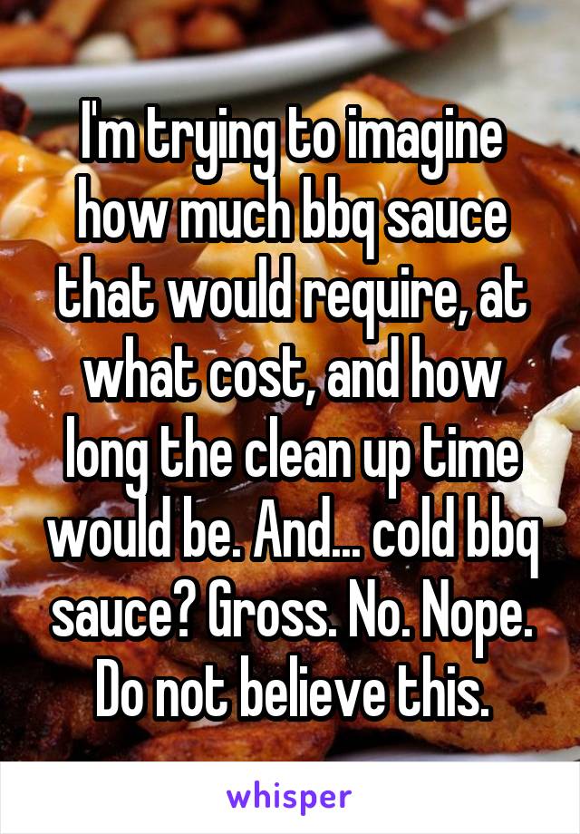 I'm trying to imagine how much bbq sauce that would require, at what cost, and how long the clean up time would be. And... cold bbq sauce? Gross. No. Nope. Do not believe this.