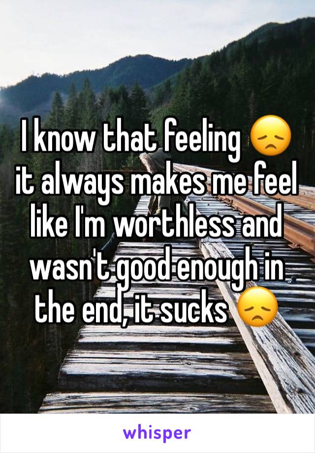 I know that feeling 😞 it always makes me feel like I'm worthless and wasn't good enough in the end, it sucks 😞